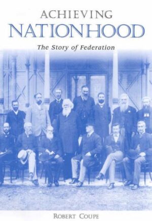 Achieving Nationhood- The Story of Federation Robert Coupe