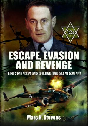 Escape, Evasion and Revenge- The True Story of a German-Jewish RAF Pilot Who Bombed Berlin and Became a POW Marc H Stevens