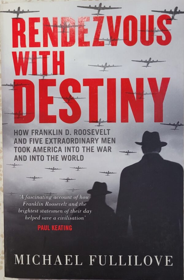 Rendezvous with Destiny- How Franklin D. Roosevelt and Five Extraordinary Men Took America Into the War and Into the World Michael Fullilove