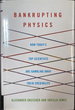 Bankrupting Physics- How Today's Top Scientists are Gambling Away Their Credibility Alexander Unzicker Sheilla Jones