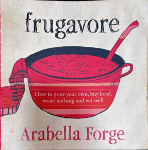 Frugavore- How to Grow Your Own, Buy Local, Waste Nothing & Eat Well Arabella Forge
