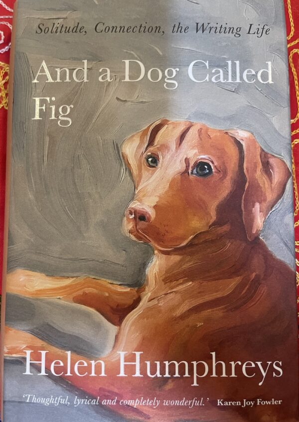 And A Dog called Fig- Solitude, Connection, the Writing Life Helen Humphreys