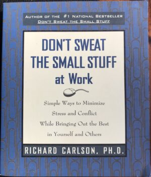 Don't Sweat the Small Stuff at Work- Simple Ways to Minimize Stress and Conflict While Bringing Out the Best in Yourself and Others Richard Carlson