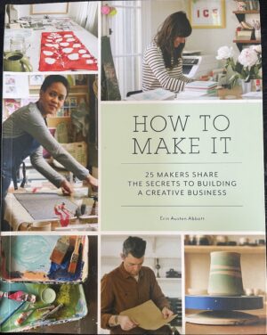 How to Make It- 25 Makers Share the Secrets to Building a Creative Business Erin Austen Abbott
