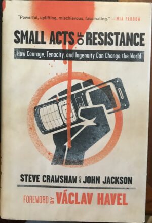 Small Acts of Resistance How Courage, Tenacity, and Ingenuity Can Change the World Steve Crawshaw John Jackson