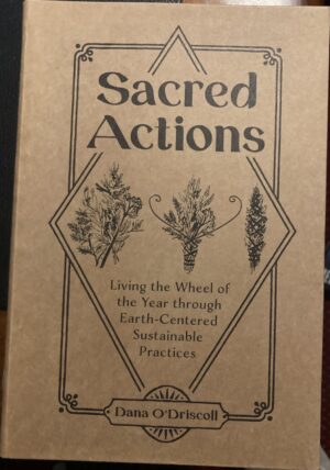 Sacred Actions Living the Wheel of the Year Through Earth Centered Sustainable Practices Dana O'Driscoll