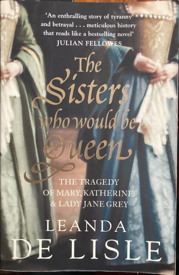 The Sisters Who Would be Queen The Tragedy of Mary, Katherine and Lady Jane Grey Leanda de Lisle