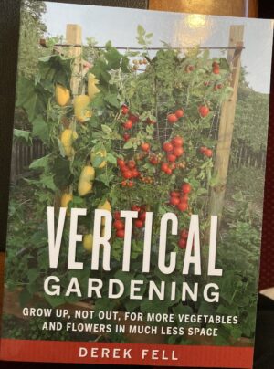 Vertical Gardening Grow Up, Not Out, for More Vegetables and Flowers in Much Less Space Derek Fell